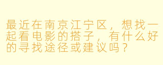 最近在南京江宁区，想找一起看电影的搭子，有什么好的寻找途径或建议吗？