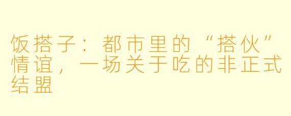 饭搭子:都市里的“搭伙”情谊,一场关于吃的非正式结盟