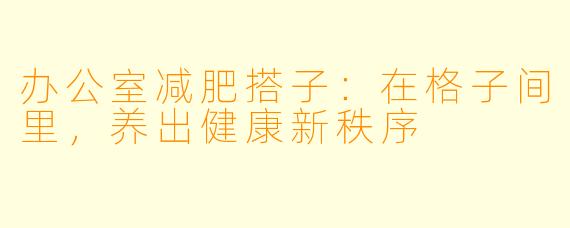 办公室减肥搭子：在格子间里，养出健康新秩序