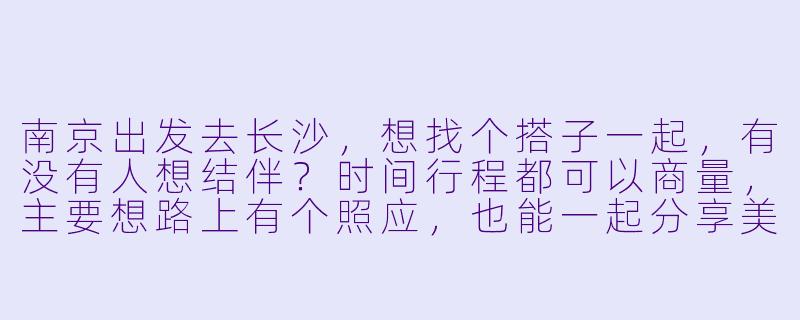 南京出发去长沙，想找个搭子一起，有没有人想结伴？时间行程都可以商量，主要想路上有个照应，也能一起分享美食和游玩体验！