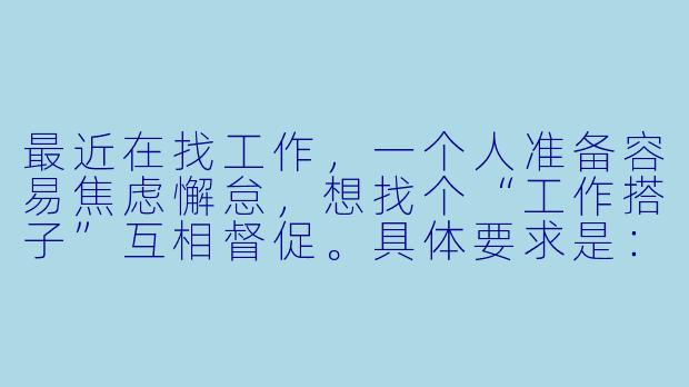 最近在找工作，一个人准备容易焦虑懈怠，想找个“工作搭子”互相督促。具体要求是：每周同步三次求职进展，一起模拟面试，分享招聘信息。希望对方目标行业相近（比如互联网运营或市场方向），时间安排匹配。有人感兴趣吗？