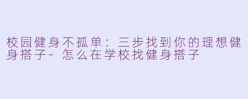 校园健身不孤单:三步找到你的理想健身搭子-怎么在学校找健身搭子