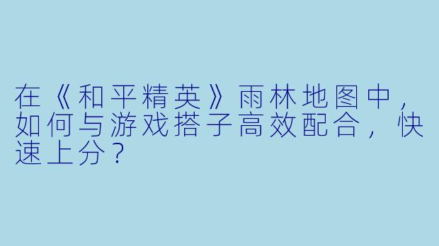 在《和平精英》雨林地图中，如何与游戏搭子高效配合，快速上分？