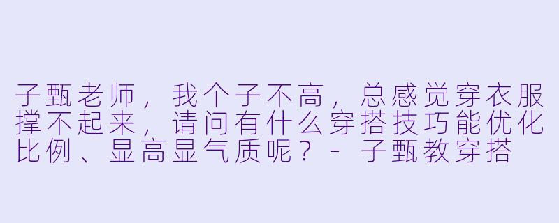 子甄老师，我个子不高，总感觉穿衣服撑不起来，请问有什么穿搭技巧能优化比例、显高显气质呢？-子甄教穿搭
