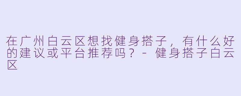 在广州白云区想找健身搭子，有什么好的建议或平台推荐吗？