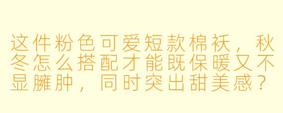 这件粉色可爱短款棉袄，秋冬怎么搭配才能既保暖又不显臃肿，同时突出甜美感？
