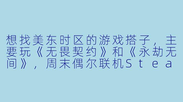想找美东时区的游戏搭子，主要玩《无畏契约》和《永劫无间》，周末偶尔联机Steam合作游戏。希望找脾气好、沟通顺畅的队友，不压力不喷人，输赢都能开心玩。有麦，晚上和周末在线多。有类似需求的朋友吗？-美东游戏搭子
