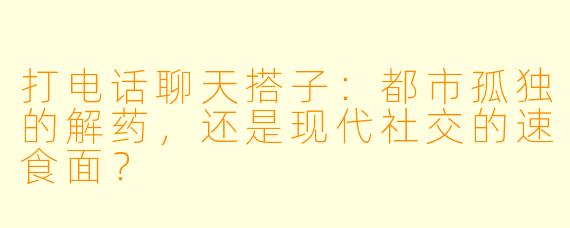 打电话聊天搭子：都市孤独的解药，还是现代社交的速食面？
