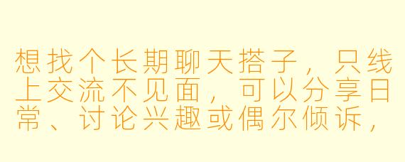 想找个长期聊天搭子，只线上交流不见面，可以分享日常、讨论兴趣或偶尔倾诉，但希望保持纯粹的网友关系，不过问现实身份，这样会有人愿意吗？