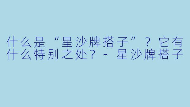 什么是“星沙牌搭子”？它有什么特别之处？