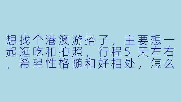 想找个港澳游搭子,主要想一起逛吃和拍照,行程5天左右,希望性格随和好相处,怎么找比较靠谱?-港澳游搭子