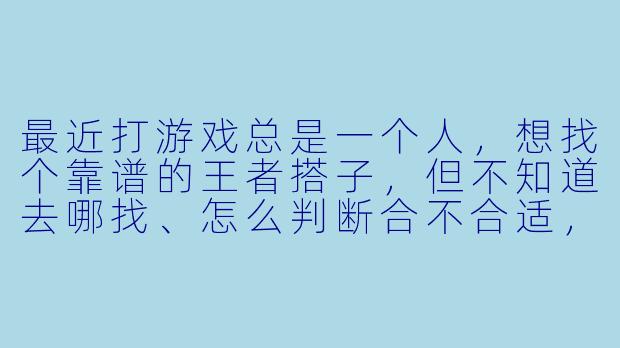 最近打游戏总是一个人，想找个靠谱的王者搭子，但不知道去哪找、怎么判断合不合适，有什么建议吗？