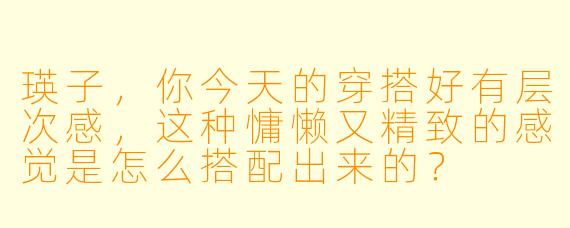 瑛子，你今天的穿搭好有层次感，这种慵懒又精致的感觉是怎么搭配出来的？