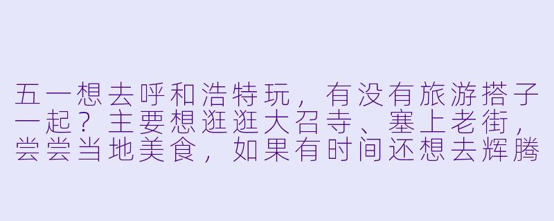 五一想去呼和浩特玩，有没有旅游搭子一起？主要想逛逛大召寺、塞上老街，尝尝当地美食，如果有时间还想去辉腾锡勒草原。希望找个合得来的朋友一起拼饭、拍照，互相照应，5月2号到4号左右。有同样计划的朋友吗？-呼和浩特五一旅游搭子