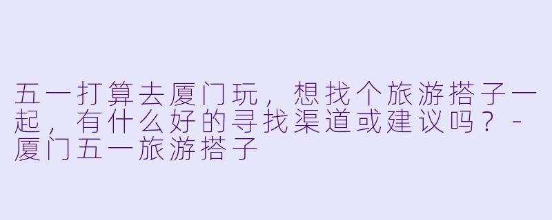 五一打算去厦门玩，想找个旅游搭子一起，有什么好的寻找渠道或建议吗？