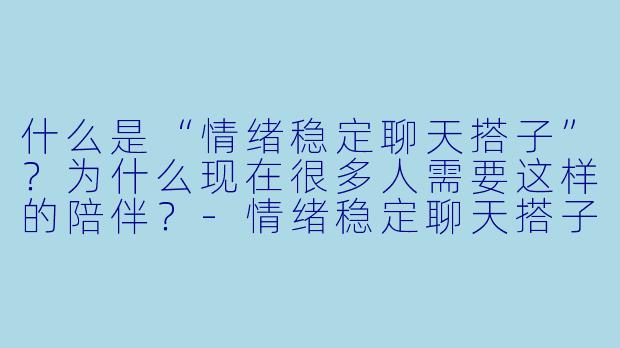 什么是“情绪稳定聊天搭子”?为什么现在很多人需要这样的陪伴?-情绪稳定聊天搭子