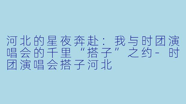 河北的星夜奔赴:我与时团演唱会的千里“搭子”之约-时团演唱会搭子河北