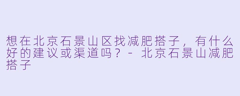 想在北京石景山区找减肥搭子，有什么好的建议或渠道吗？-北京石景山减肥搭子
