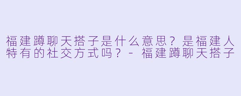 福建蹲聊天搭子是什么意思？是福建人特有的社交方式吗？-福建蹲聊天搭子