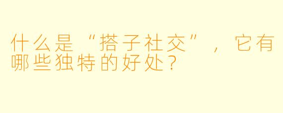 什么是“搭子社交”，它有哪些独特的好处？