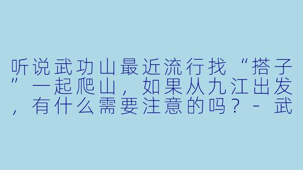 听说武功山最近流行找“搭子”一起爬山,如果从九江出发,有什么需要注意的吗?-武功山搭子九江
