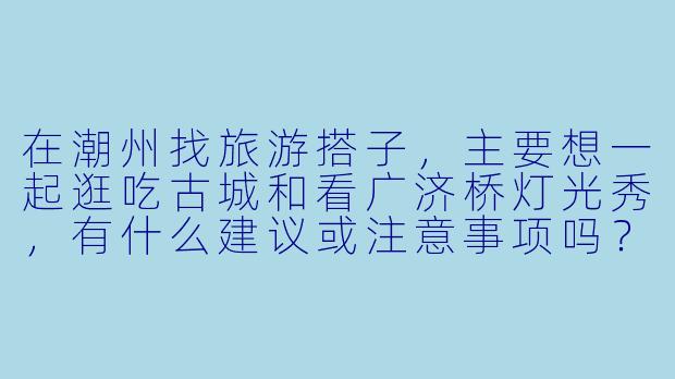 在潮州找旅游搭子，主要想一起逛吃古城和看广济桥灯光秀，有什么建议或注意事项吗？-广东潮州旅游搭子