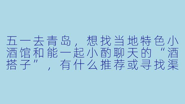 五一去青岛，想找当地特色小酒馆和能一起小酌聊天的“酒搭子”，有什么推荐或寻找渠道吗？-青岛酒搭子五一
