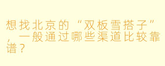 想找北京的“双板雪搭子”，一般通过哪些渠道比较靠谱？
