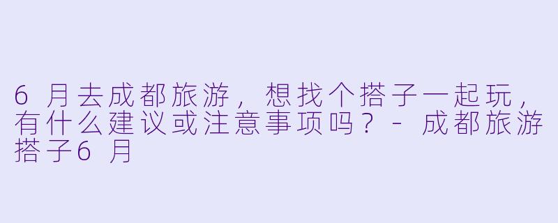 6月去成都旅游，想找个搭子一起玩，有什么建议或注意事项吗？