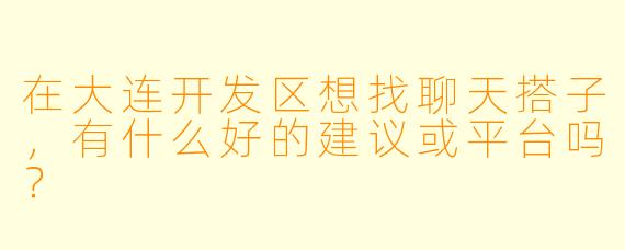 在大连开发区想找聊天搭子，有什么好的建议或平台吗？