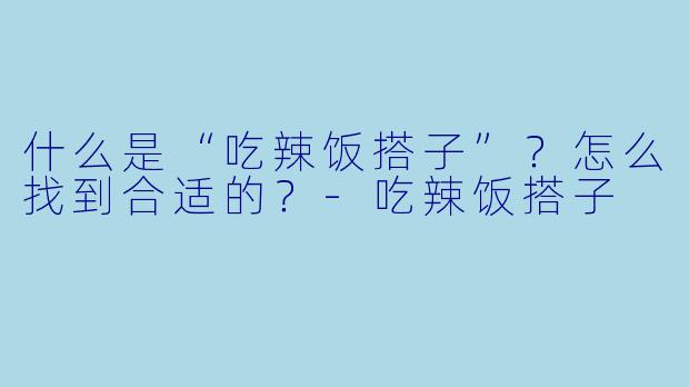 什么是“吃辣饭搭子”？怎么找到合适的？