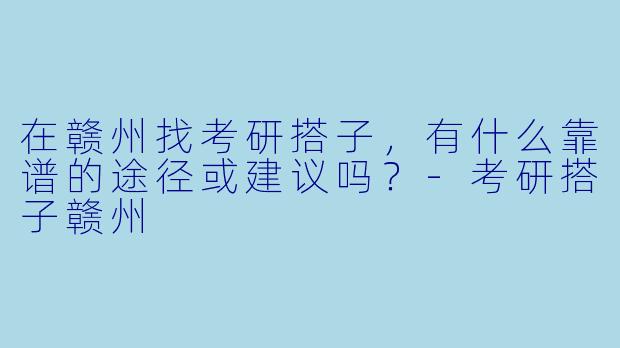 在赣州找考研搭子,有什么靠谱的途径或建议吗?-考研搭子赣州