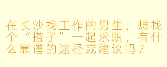 在长沙找工作的男生,想找个“搭子”一起求职,有什么靠谱的途径或建议吗?