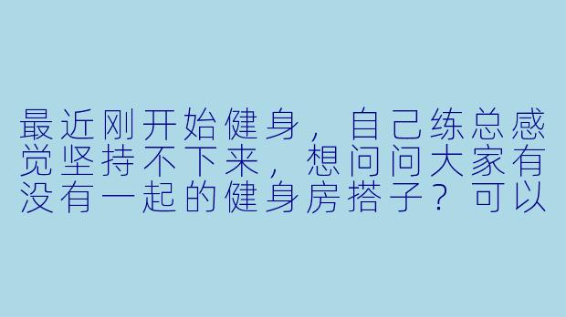 最近刚开始健身,自己练总感觉坚持不下来,想问问大家有没有一起的健身房搭子?可以互相督促、交流动作,时间上我一般周末和平时晚上都可以。-有没有健身房搭子