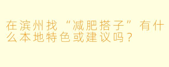 在滨州找“减肥搭子”有什么本地特色或建议吗?