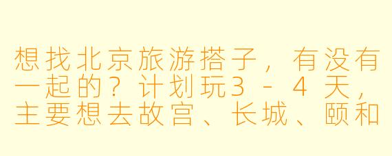 想找北京旅游搭子，有没有一起的？计划玩3-4天，主要想去故宫、长城、颐和园，还可以一起探索胡同小吃。希望找个合得来、不鸽的搭子，男女不限，行程可以商量～
