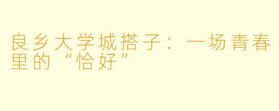 良乡大学城搭子:一场青春里的“恰好”