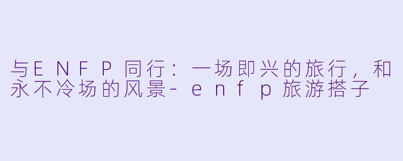 与ENFP同行：一场即兴的旅行，和永不冷场的风景-enfp旅游搭子