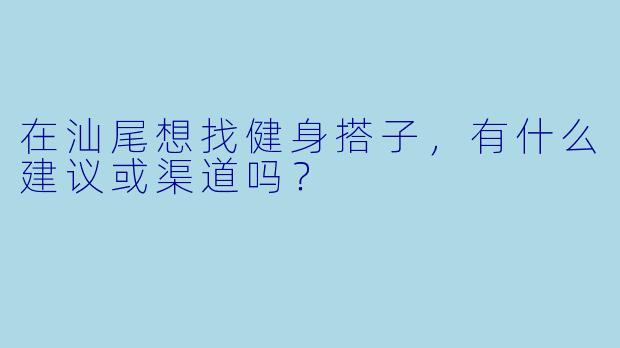 在汕尾想找健身搭子，有什么建议或渠道吗？