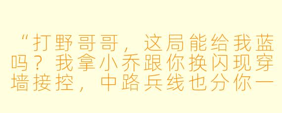“打野哥哥，这局能给我蓝吗？我拿小乔跟你换闪现穿墙接控，中路兵线也分你一波——所以……下局还能继续排吗？”