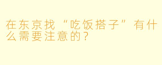 在东京找“吃饭搭子”有什么需要注意的？