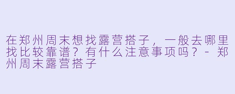 在郑州周末想找露营搭子，一般去哪里找比较靠谱？有什么注意事项吗？