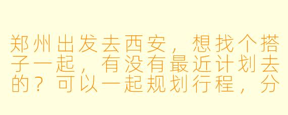 郑州出发去西安，想找个搭子一起，有没有最近计划去的？可以一起规划行程，分摊费用，路上也有个照应～