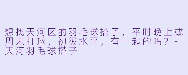 想找天河区的羽毛球搭子，平时晚上或周末打球，初级水平，有一起的吗？-天河羽毛球搭子