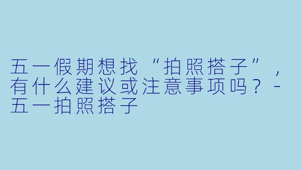 五一假期想找“拍照搭子”，有什么建议或注意事项吗？-五一拍照搭子