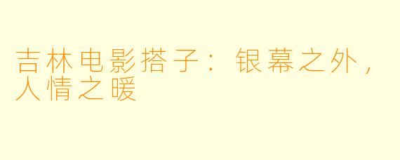吉林电影搭子：银幕之外，人情之暖