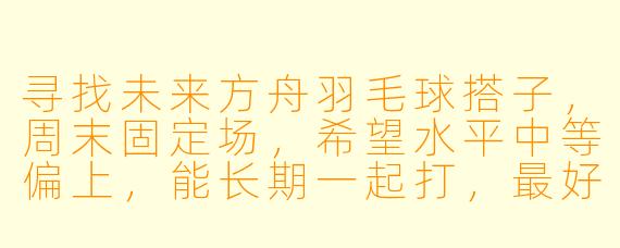 寻找未来方舟羽毛球搭子，周末固定场，希望水平中等偏上，能长期一起打，最好还能约饭聊聊天，有合适的伙伴吗？