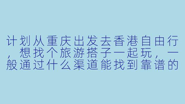 计划从重庆出发去香港自由行，想找个旅游搭子一起玩，一般通过什么渠道能找到靠谱的同伴？行程和费用大概怎么安排比较好？