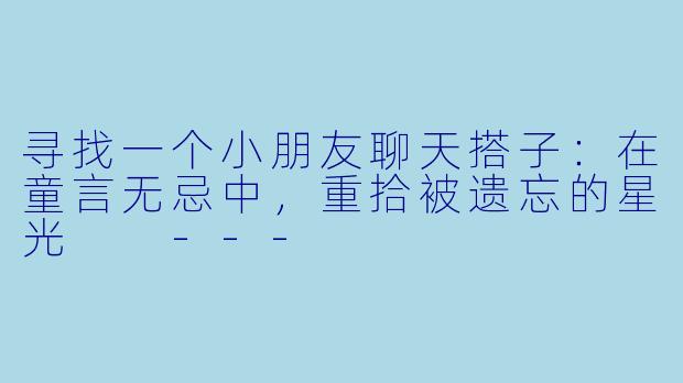 寻找一个小朋友聊天搭子：在童言无忌中，重拾被遗忘的星光

---