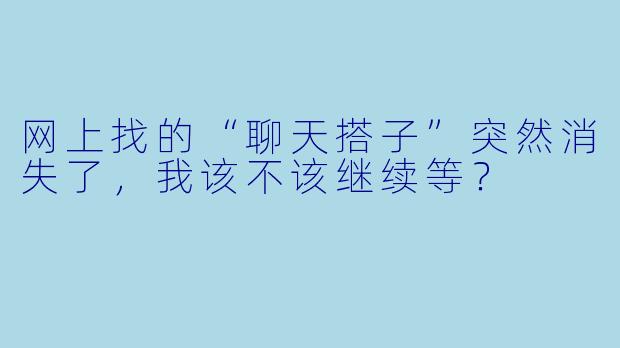 网上找的“聊天搭子”突然消失了，我该不该继续等？